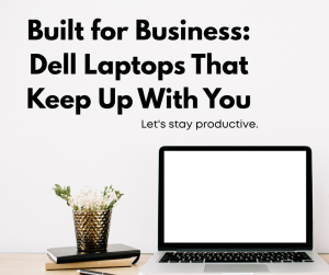 Built for Business: Dell Laptops That Keep Up With You